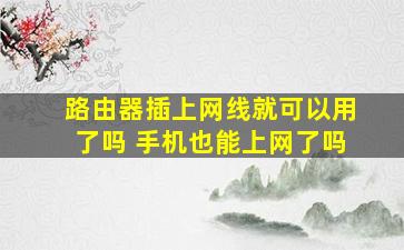 路由器插上网线就可以用了吗 手机也能上网了吗